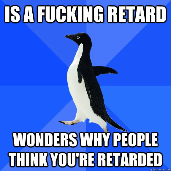 Is a fucking retard Wonders why people think you're retarded  Socially Awkward Penguin