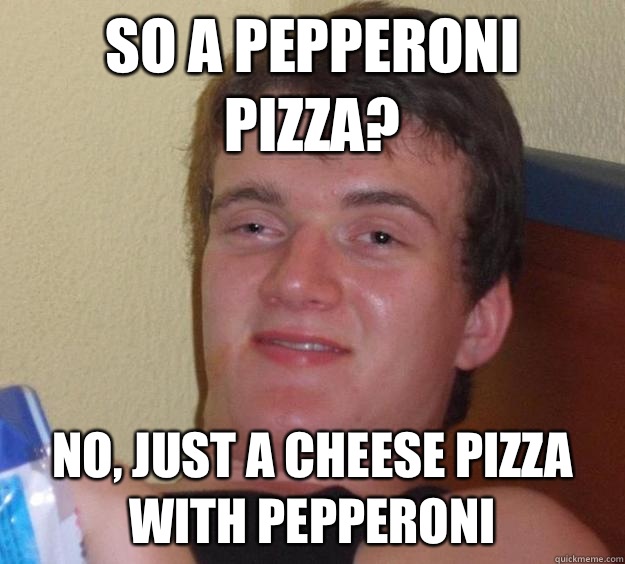 So a pepperoni pizza? No, just a cheese pizza with pepperoni  - So a pepperoni pizza? No, just a cheese pizza with pepperoni   10 Guy