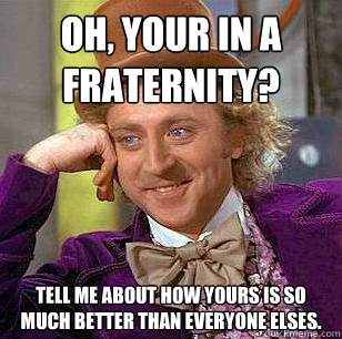 Oh, Your in a fraternity? Tell me about how yours is so much better than everyone elses.  Condescending Wonka