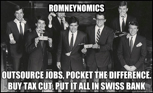 Romneynomics Outsource jobs, Pocket the difference.
Buy tax cut, put it all in swiss bank  