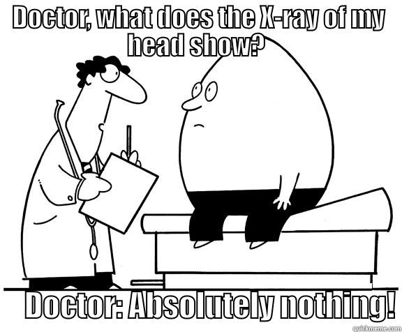 Doctor, what does the X-ray of my head show?  - DOCTOR, WHAT DOES THE X-RAY OF MY HEAD SHOW?       DOCTOR: ABSOLUTELY NOTHING! Misc