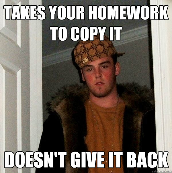 takes your homework to copy it doesn't give it back - takes your homework to copy it doesn't give it back  Scumbag Steve