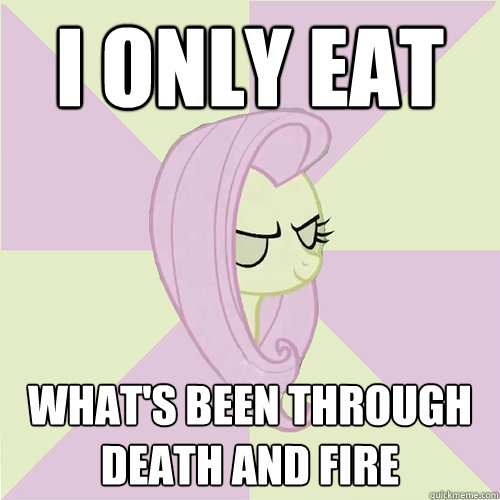 I only eat what's been through death and fire  Flutterbitch