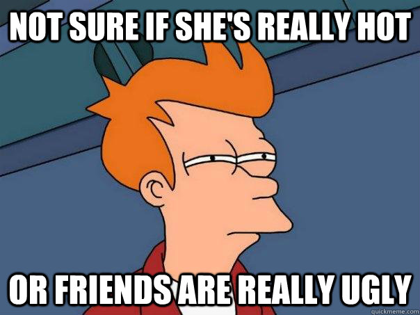 Not sure if she's really hot Or friends are really ugly - Not sure if she's really hot Or friends are really ugly  Futurama Fry