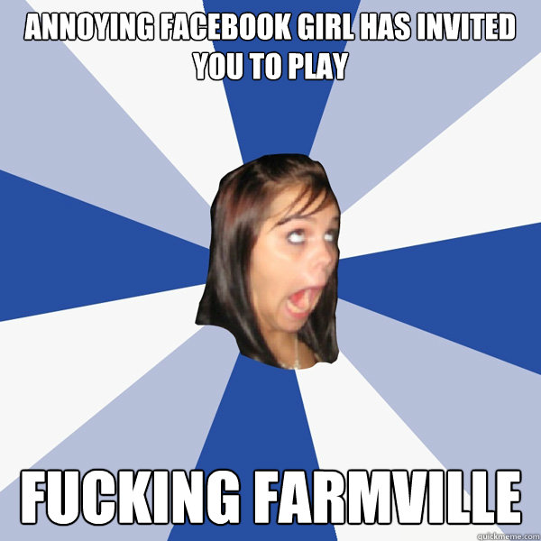 Annoying facebook girl has invited you to play FUCKING FARMVILLE  Annoying Facebook Girl