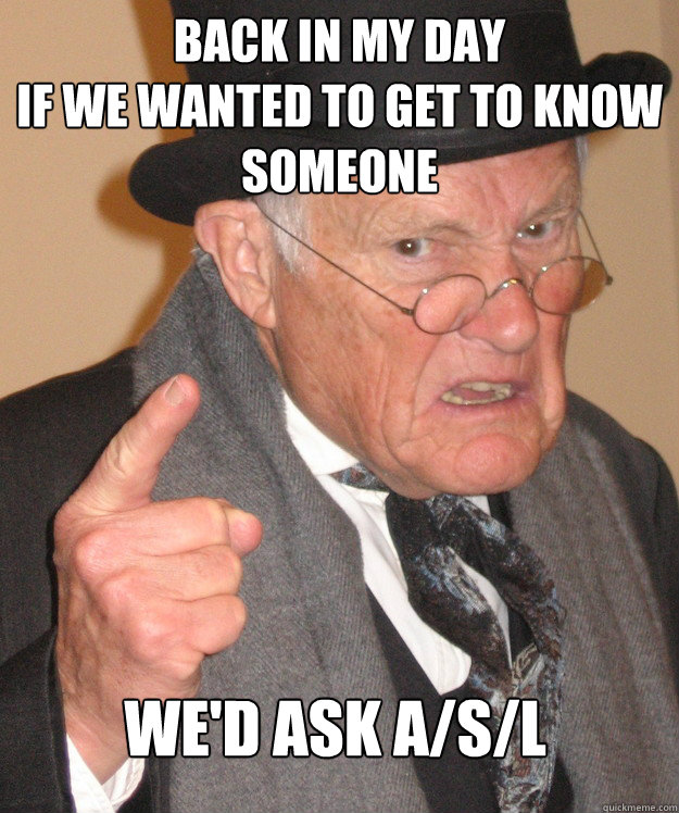 BACK IN MY DAY
if we wanted to get to know someone we'd ask A/s/l - BACK IN MY DAY
if we wanted to get to know someone we'd ask A/s/l  Angry Old Man