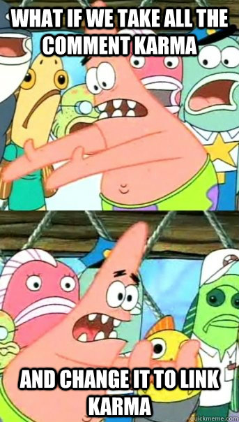 what if we take all the comment karma  and change it to link karma  Push it somewhere else Patrick