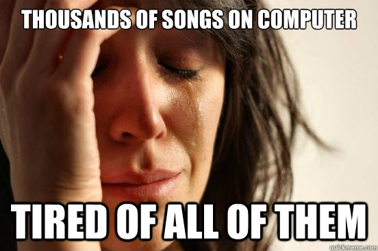 Thousands of songs on Computer Tired of all of them  First World Problems