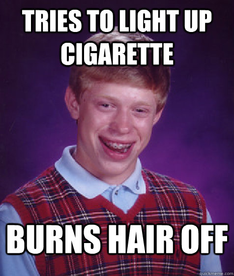 tries to Light up cigarette burns hair off  Bad Luck Brian