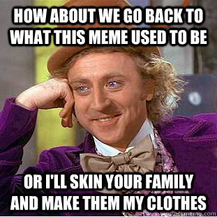 How about we go back to what this meme used to be or i'll skin your family and make them my clothes  Creepy Wonka