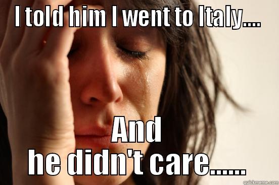 I TOLD HIM I WENT TO ITALY.... AND HE DIDN'T CARE...... First World Problems