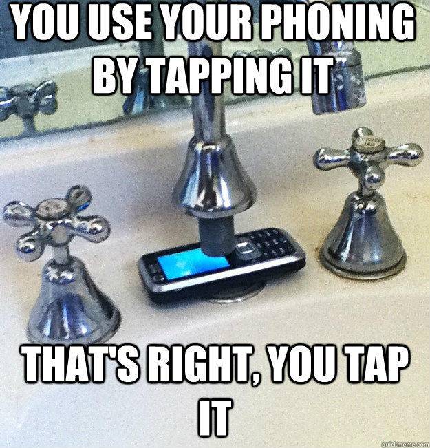 you use your phoning by tapping it that's right, you tap it  