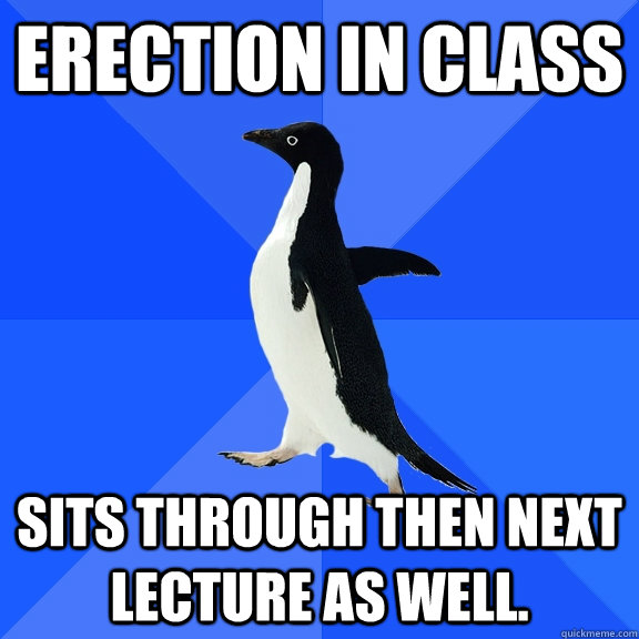 Erection in Class Sits through then next lecture as well.  Socially Awkward Penguin