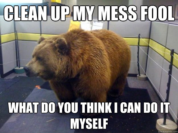 clean up my mess fool what do you think i can do it myself  Office Grizzly