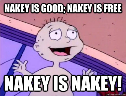 Nakey is good; nakey is free nakey is nakey!  