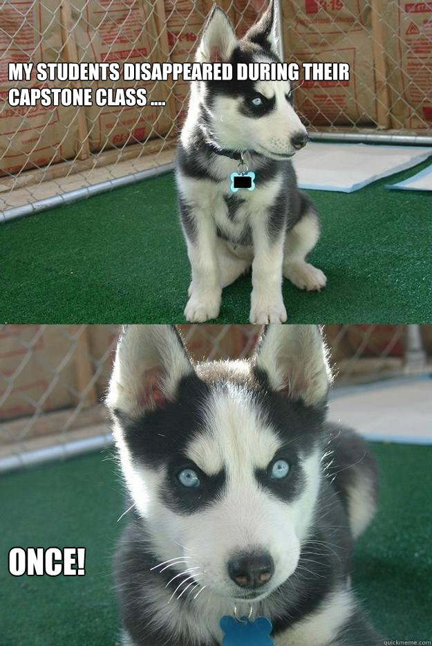 My students disappeared during their capstone class .... Once!  Insanity puppy