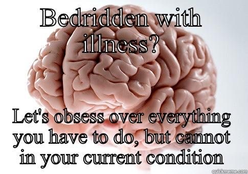 BEDRIDDEN WITH ILLNESS? LET'S OBSESS OVER EVERYTHING YOU HAVE TO DO, BUT CANNOT IN YOUR CURRENT CONDITION Scumbag Brain