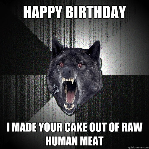 HAPPY BIRTHDAY I MADE YOUR CAKE OUT OF RAW HUMAN MEAT  Insanity Wolf