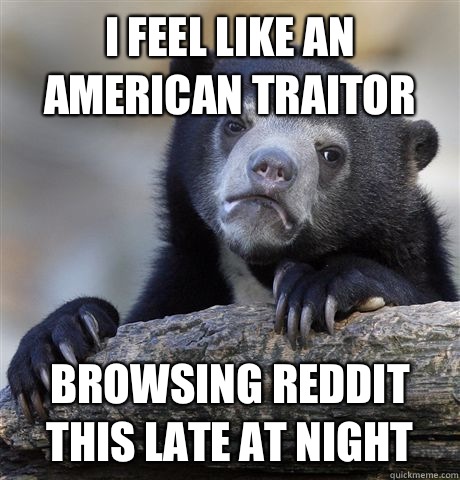 I feel like an American traitor Browsing reddit this late at night - I feel like an American traitor Browsing reddit this late at night  Confession Bear