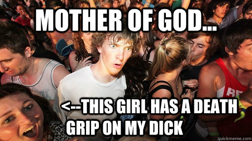 Mother of God...                 <--this girl has a death grip on my dick  Sudden Clarity Clarence