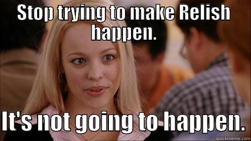 STOP TRYING TO MAKE RELISH HAPPEN.  IT'S NOT GOING TO HAPPEN. regina george