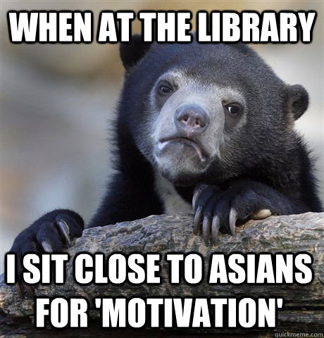 When at the library I sit close to Asians for 'motivation' - When at the library I sit close to Asians for 'motivation'  Confession Bear