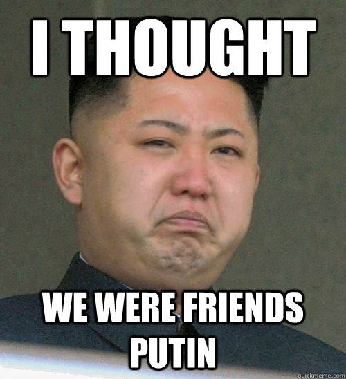 I thought
 we were friends putin - I thought
 we were friends putin  Kim Jong Un cries