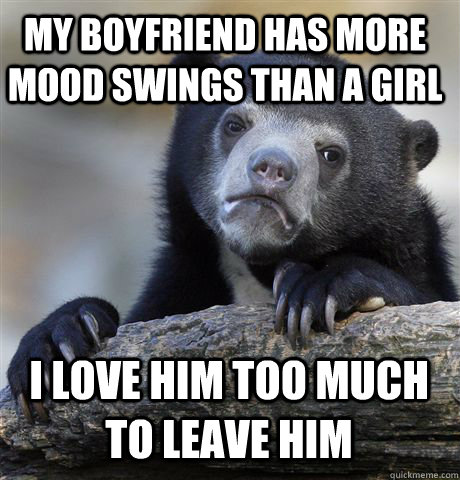 My boyfriend has more mood swings than a girl I love him too much to leave him  Confession Bear