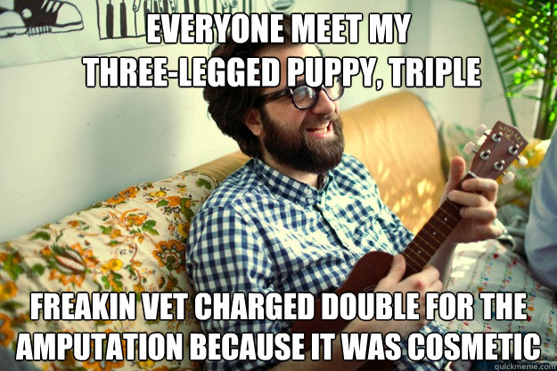 everyone meet my
 three-legged puppy, triple freakin vet charged double for the amputation because it was cosmetic  