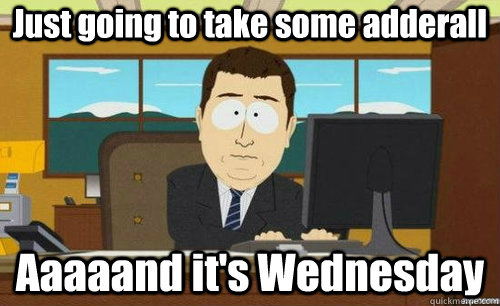 Just going to take some adderall Aaaaand it's Wednesday  aaaand its gone