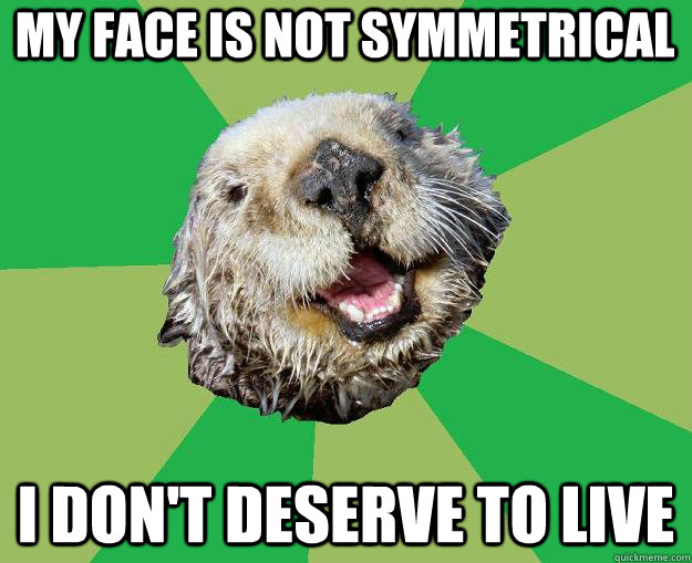 My Face is not symmetrical i don't deserve to live  OCD Otter