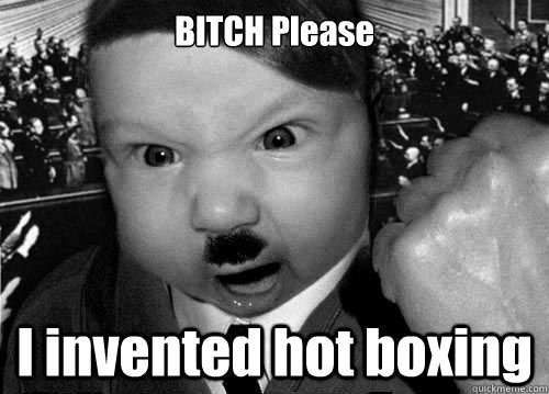 BITCH Please I invented hot boxing  Baby Hitler
