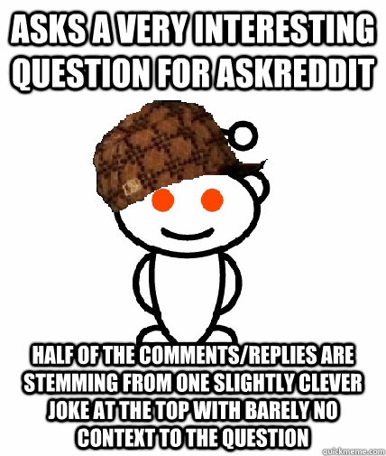 asks a very interesting question for askreddit half of the comments/replies are stemming from one slightly clever joke at the top with barely no context to the question  Scumbag Reddit