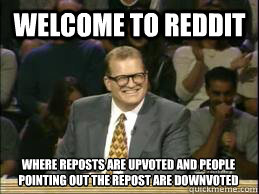 welcome to reddit where reposts are upvoted and people pointing out the repost are downvoted - welcome to reddit where reposts are upvoted and people pointing out the repost are downvoted  Misc