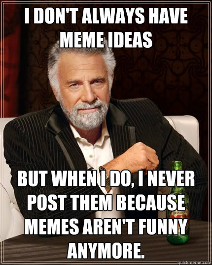 I don't always have meme ideas but When I do, I never post them because memes aren't funny anymore.    The Most Interesting Man In The World