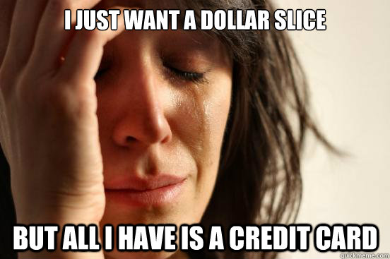 i just want a dollar slice but all i have is a credit card  First World Problems