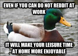 Even if you can do not Reddit at work It will make your leisure time at home more enjoyable  Good Advice Duck