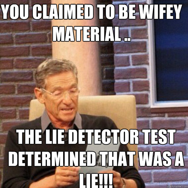 YOU CLAIMED TO BE wifey material .. THE LIE DETECTOR TEST DETERMINED THAT WAS A LIE!!!  Maury