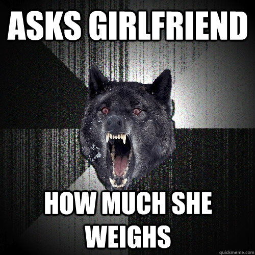 Asks girlfriend How much she weighs   Insanity Wolf