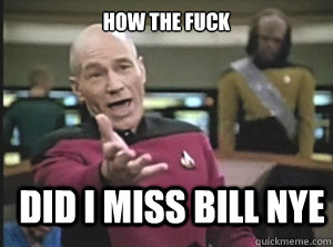 How the fuck Did I miss BILL NYE  Annoyed Picard