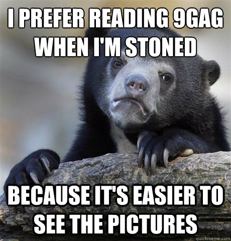 I prefer reading 9gag when i'm stoned because it's easier to see the pictures   Confession Bear