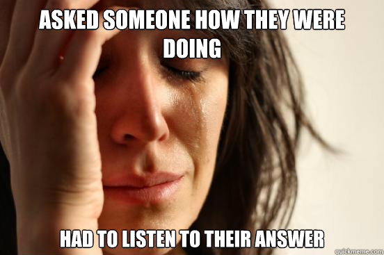 Asked someone how they were doing Had to listen to their answer  First World Problems