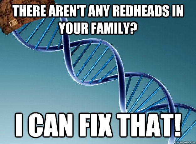 there aren't any redheads in your family? i can fix that!  Scumbag Genetics