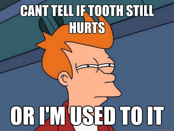 Cant tell if tooth still hurts or i'm used to it  Futurama Fry