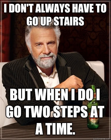 I don't always have to go up stairs but when I do I go two steps at a time.  The Most Interesting Man In The World