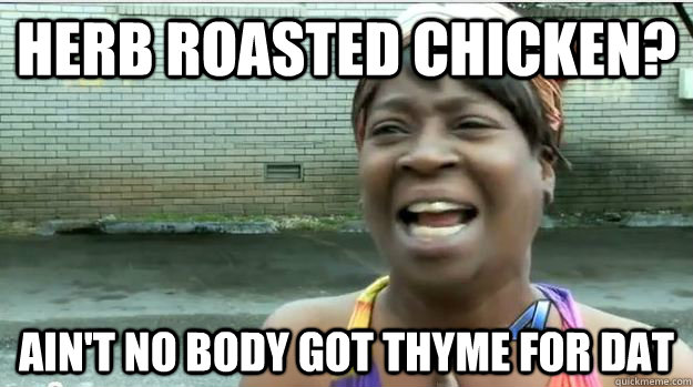 Herb Roasted Chicken? AIN'T NO BODY GOT THYME FOR DAT  AINT NO BODY GOT TIME FOR DAT