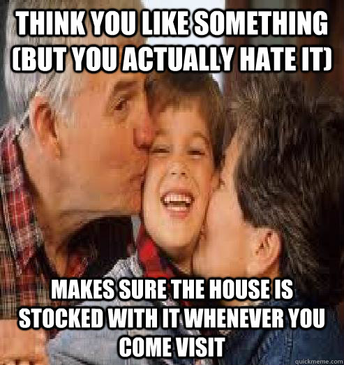 Think you like something (but you actually hate it) makes sure the house is stocked with it whenever you come visit - Think you like something (but you actually hate it) makes sure the house is stocked with it whenever you come visit  Overly proud grandparents