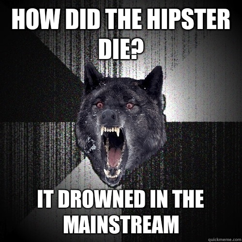 How did the hipster die? It drowned in the mainstream  Insanity Wolf