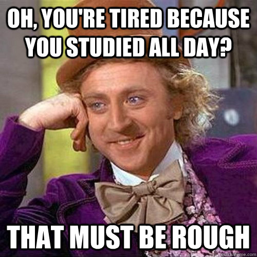 Oh, you're tired because you studied all day? That must be rough - Oh, you're tired because you studied all day? That must be rough  Condecending Wonka