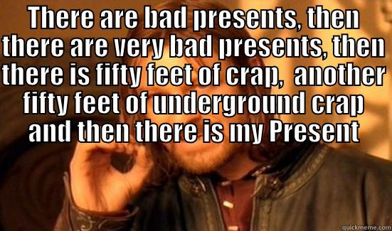 THERE ARE BAD PRESENTS, THEN THERE ARE VERY BAD PRESENTS, THEN THERE IS FIFTY FEET OF CRAP,  ANOTHER FIFTY FEET OF UNDERGROUND CRAP AND THEN THERE IS MY PRESENT  Boromir